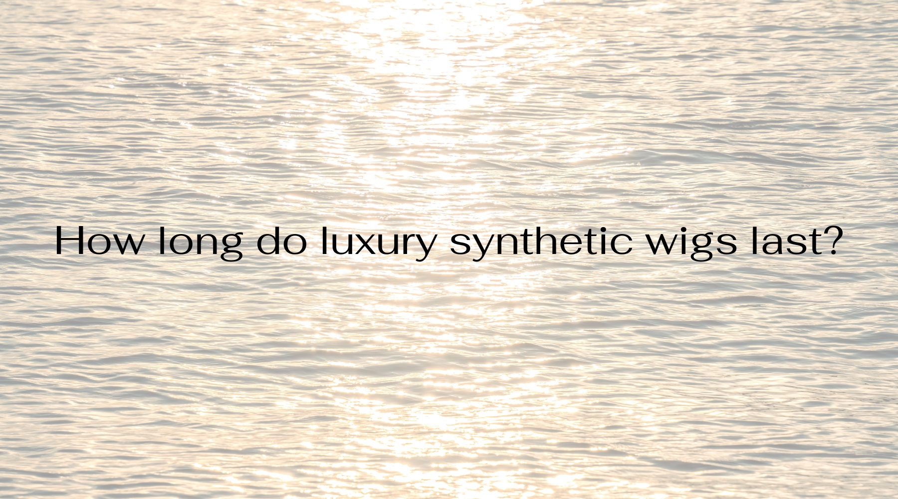 How long do luxury synthetic wigs last?